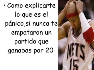 • Como explicarte
    lo que es el
 pánico,si nunca te
   empataron un
    partido que
  ganabas por 20
 