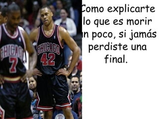 • Como explicarte
   lo que es morir
 un poco, si jamás
    perdiste una
        final.
 