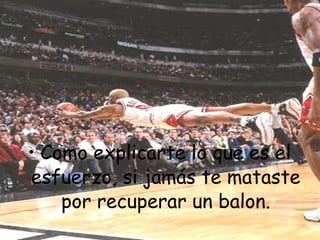 • Como explicarte lo que es el
esfuerzo, si jamás te mataste
    por recuperar un balon.
 