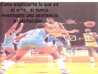 Como explicarte lo que es
    el arte,  si nunca
inventaste una asistencia
     espectacular.
 