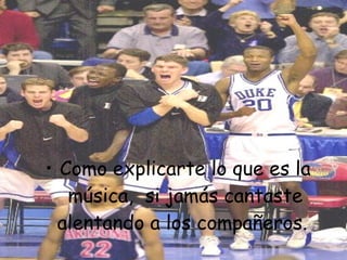 • Como explicarte lo que es la
   música,  si jamás cantaste
  alentando a los compañeros.
 