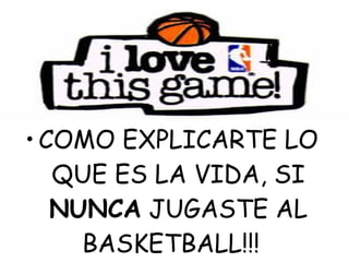 • COMO EXPLICARTE LO
   QUE ES LA VIDA, SI
   NUNCA JUGASTE AL
     BASKETBALL!!! 
 