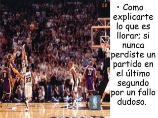 • Como
explicarte
 lo que es
 llorar; si
   nunca
perdiste un
partido en
 el último
  segundo
por un fallo
 dudoso.
 