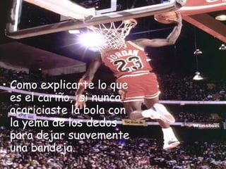 • Como explicarte lo que
  es el cariño,  si nunca
  acariciaste la bola con
  la yema de los dedos
  para dejar suavemente
  una bandeja.
 