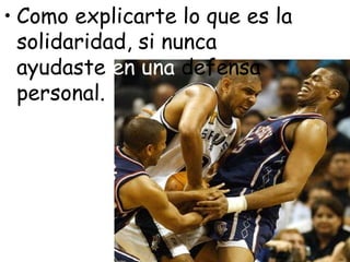 • Como explicarte lo que es la
  solidaridad, si nunca
  ayudaste en una defensa
  personal.
 