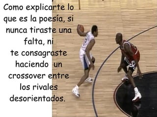 • Como explicarte lo
  que es la poesía, si
   nunca tiraste una
        falta, ni
    te consagraste
      haciendo  un
    crossover entre
       los rivales
    desorientados.
 