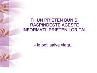 FII UN PRIETEN BUN SI RASPINDESTE ACESTE INFORMATII PRIETENILOR TAI, - le poti salva viata...  