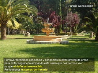 Parque Consolación Por favor formemos conciencia y pongamos nuestro granito de arena para evitar seguir contaminando este suelo que nos permite vivir,  ya que  el daño es irreversible .  Por lo menos  tratemos de frenarlo .  