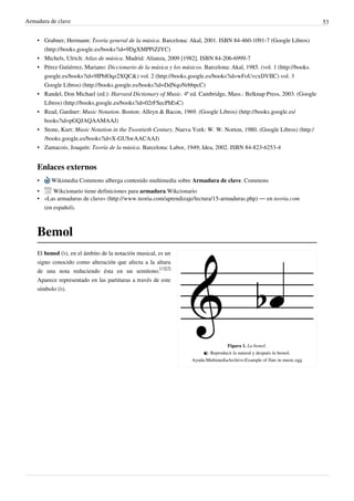 Armadura de clave 53
• Grabner, Hermann: Teoría general de la música. Barcelona: Akal, 2001. ISBN 84-460-1091-7 (Google Libros)
(http://books.google.es/books?id=9DgXMPPiZJYC)
• Michels, Ulrich: Atlas de música. Madrid: Alianza, 2009 [1982]. ISBN 84-206-6999-7
• Pérez Gutiérrez, Mariano: Diccionario de la música y los músicos. Barcelona: Akal, 1985. (vol. 1 (http://books.
google.es/books?id=9IPblOqz2XQC&) vol. 2 (http://books.google.es/books?id=wFoUvcxDVIIC) vol. 3
Google Libros) (http://books.google.es/books?id=DdNqoNrbbpcC)
• Randel, Don Michael (ed.): Harvard Dictionary of Music. 4ª ed. Cambridge, Mass.: Belknap Press, 2003. (Google
Libros) (http://books.google.es/books?id=02rFSecPhEsC)
• Read, Gardner: Music Notation. Boston: Alleyn & Bacon, 1969. (Google Libros) (http://books.google.es/
books?id=pGQJAQAAMAAJ)
• Stone, Kurt: Music Notation in the Twentieth Century. Nueva York: W. W. Norton, 1980. (Google Libros) (http:/
/books.google.es/books?id=X-GUSwAACAAJ)
• Zamacois, Joaquín: Teoría de la música. Barcelona: Labor, 1949; Idea, 2002. ISBN 84-823-6253-4
Enlaces externos
• Wikimedia Commons alberga contenido multimedia sobre Armadura de clave. Commons
• Wikcionario tiene definiciones para armadura.Wikcionario
• «Las armaduras de clave» (http://www.teoria.com/aprendizaje/lectura/15-armaduras.php) — en teoria.com
(en español).
Bemol
Figura 1. La bemol.
 Reproducir la natural y después la bemol.
Ayuda:MultimediaArchivo:Example of flats in music.ogg
El bemol (♭), en el ámbito de la notación musical, es un
signo conocido como alteración que afecta a la altura
de una nota reduciendo ésta en un semitono.
[1][2]
Aparece representado en las partituras a través de este
símbolo (♭).
 