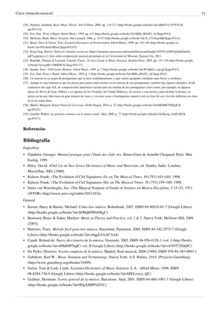 Clave (notación musical) 72
[28] Harnum, Jonathan: Basic Music Theory. Sol Ut Press, 2004, pp. 119-121 (http://books.google.es/books?id=zBpOUw3Y0YUC&
pg=PA119).
[29] Fox, Dan: Write it Right! Alfred Music, 1995, pp. 4-5 (http://books.google.es/books?id=MKb_BOzP2_AC&pg=PA4).
[30] McGrain, Mark: Music Notation. Hal Leonard, 1986, p. 14-33 (http://books.google.es/books?id=S_y7JAZqx6QC&pg=PA14).
[31] Black, Dave & Gerou, Tom: Essential Dictionary of Orchestration Alfred Music, 1998, pp. 183-184 (http://books.google.es/
books?id=N01dmSAIKscC&pg=PA183).
[32] King Fung, Kelvin: Nidra for chamber orchestra (https://mospace.umsystem.edu/xmlui/bitstream/handle/10355/14489/NgNidChaOrc.
pdf?sequence=1), tésis sobre composición musical presentada en la Universidad de Missouri, Kansas City, 2011.
[33] Rudolph, Thomas & Leonard, Vincent: Finale: An Easy Guide to Music Notation. Berklee Press, 2005, pp. 137-138 (http://books.google.
es/books?id=yqMUzTRRIWAC&pg=PA137).
[34] Snyder, Jerry: TAB Guitar Method. Alfred Music, 1993, p. 7 (http://books.google.es/books?id=WAQQ-e_mgxgC&pg=PA7).
[35] Fox, Dan: Write it Right! Alfred Music, 1995, p. 3 (http://books.google.es/books?id=MKb_BOzP2_AC&pg=PA3).
[36][36] Un sistema es un grupo de pentagramas que se leen simultáneamente, y que vienen agrupados mediante unas llaves o corchetes.
[37] Aunque lo más habitual es que las piezas para piano estén escritas en un sistema de dos pentagramas, también hay algunos ejemplos, desde
comienzos del siglo XX, de composiciones pianísticas escritas para un sistema de tres pentagramas (esto ocurre, por ejemplo, en algunas
piezas de Iberia de Isaac Albéniz y en algunos de los Preludios de Claude Debussy). Se recurre a esta técnica, para facilitar la lectura, en
piezas en las que interviene un gran número de voces y, en estos casos, el pentagrama superior está en clave de sol y los dos inferiores en clave
de fa en cuarta línea.
[38] Martin, Margaret: Knack Piano for Everyone. Globe Pequot, 2010, p. 22 (http://books.google.es/books?id=bB4IMCNfKjQC&
pg=PA22).
[39] Gauldin, Robert: La práctica armónica en la música tonal. Akal, 2009, p. 77 (http://books.google.es/books?id=Kyeq_AsM7a0C&
pg=PA77).
Referencias
Bibliografía
Específica
• Dandelot, Georges: Manuel pratique pour l'étude des clefs, rev. Bruno Giner & Armelle Choquard. París: Max
Eschig, 1999.
• Hiley, David: «Clef (i)» en New Grove Dictionary of Music and Musicians, ed. Stanley Sadie. Londres:
Macmillan, 2001 [1980].
• Kidson, Frank: «The Evolution of Clef Signatures (I)» en The Musical Times, 49 (785):443–444, 1908.
• Kidson, Frank: «The Evolution of Clef Signatures (II)» en The Musical Times, 50 (793):159–160, 1909.
• Smits van Waesberghe, Jos: «The Musical Notation of Guido of Arezzo» en Musica Disciplina, 5:15–53, 1951.
(JSTOR) (http://www.jstor.org/stable/20531824)
General
• Baxter, Harry & Baxter, Michael: Cómo leer música. Robinbook, 2007. ISBN 84-96924-01-7 (Google Libros)
(http://books.google.es/books?id=SFBQh9WhNRgC)
• Benward, Bruce & Saker, Marilyn: Music in Theory and Practice, vol. 1 & 2. Nueva York: McGraw-Hill, 2009
[2003].
• Burrows, Terry: Método fácil para leer música. Barcelona: Parramon, 2004. ISBN 84-342-2572-7 (Google
Libros) (http://books.google.es/books?id=cbqgSAAACAAJ)
• Candé, Roland de: Nuevo diccionario de la música. Grasindo, 2002. ISBN 84-956-0128-1 (vol. I (http://books.
google.es/books?id=4Dh0t9P5tqIC) vol. II Google Libros) (http://books.google.es/books?id=v6YFf72Xbj8C)
• De Pedro, Dionisio: Teoría completa de la música. Madrid: Real musical, 2008 [1990]. ISBN 978-84-387-0993-1
• Gehrkens, Karl W.: Music Notation and Terminology. Nueva York: A.S. Barnes, 1914. (Proyecto Gutenberg)
(http://www.gutenberg.org/ebooks/19499)
• Gerou, Tom & Lusk, Linda: Essential Dictionary of Music Notation. L.A.: Alfred Music, 1996. ISBN
08-8284-730-9 (Google Libros) (http://books.google.es/books?id=6PELtxxrz_QC)
• Grabner, Hermann: Teoría general de la música. Barcelona: Akal, 2001. ISBN 84-460-1091-7 (Google Libros)
(http://books.google.es/books?id=9DgXMPPiZJYC)
 