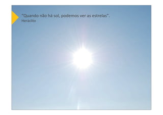 24
“Quando	
  não	
  há	
  sol,	
  podemos	
  ver	
  as	
  estrelas”.	
  
Heráclito
 