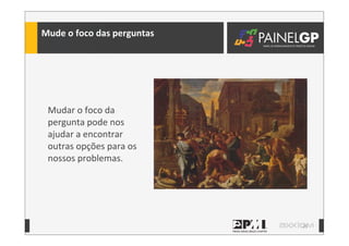 25
Mude	
  o	
  foco	
  das	
  perguntas
Mudar	
  o	
  foco	
  da	
  
pergunta	
  pode	
  nos	
  
ajudar	
  a	
  encontrar	
  
outras	
  opções	
  para	
  os	
  
nossos	
  problemas.
 