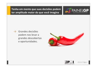 26
Tenha	
  em	
  mente	
  que	
  suas	
  decisões	
  podem	
  
ter	
  amplitude	
  maior	
  do	
  que	
  você	
  imagina
→ Grandes	
  decisões	
  
podem	
  nos	
  levar	
  a	
  
grandes	
  descobertas	
  
e	
  oportunidades.
 