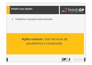 27
Amplie	
  suas	
  opções
→ Problema:	
  O	
  projeto	
  está	
  atrasado.
Ações	
  comuns:	
  Usar	
  técnicas	
  de	
  
paralelismo	
  e	
  compresão.
 