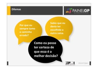 3
Dilemas
Por	
  que	
  eu	
  
sempre	
  tomo	
  
o	
  caminho	
  
errado?
Sabia	
  que	
  eu	
  
devia	
  ter	
  
escolhido	
  a	
  
outra	
  coisa.
Como	
  eu	
  posso	
  
ter	
  certeza	
  de	
  
que	
  essa	
  é	
  a	
  
melhor	
  decisão?
 