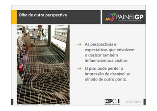 31
→ As	
  perspectivas	
  e	
  
expectativas	
  que	
  envolvem	
  
o	
  decisor	
  também	
  
influenciam	
  sua	
  análise.	
  
→ O	
  piso	
  pode	
  perder	
  a	
  
impressão	
  de	
  desnível	
  se	
  
olhado	
  de	
  outro	
  ponto.
Olhe	
  de	
  outra	
  perspecLva
 