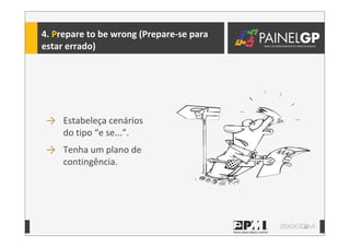 36
4.	
  Prepare	
  to	
  be	
  wrong	
  (Prepare-­‐se	
  para	
  
estar	
  errado)
→ Estabeleça	
  cenários	
  
do	
  tipo	
  “e	
  se...”.
→ Tenha	
  um	
  plano	
  de	
  
contingência.
 
