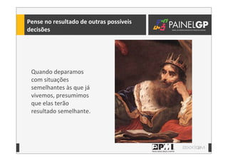 37
Pense	
  no	
  resultado	
  de	
  outras	
  possíveis	
  
decisões
Quando	
  deparamos	
  
com	
  situações	
  
semelhantes	
  às	
  que	
  já	
  
vivemos,	
  presumimos	
  
que	
  elas	
  terão	
  
resultado	
  semelhante.
 