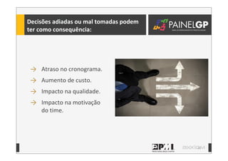 41
Decisões	
  adiadas	
  ou	
  mal	
  tomadas	
  podem	
  
ter	
  como	
  consequência:
→ Atraso	
  no	
  cronograma.
→ Aumento	
  de	
  custo.
→ Impacto	
  na	
  qualidade.
→ Impacto	
  na	
  motivação	
  
do	
  time.
 