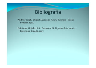 Bibliografía
Andrew Leigh, Perfect Decisions, Arrow Business Books.
Londres. 1993.
Ediciones Grijalbo S.A. Intelector III. El poder de la mente.
Barcelona. España. 1997.
 