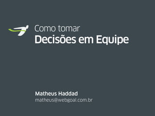 Como tomar
Decisões em Equipe
matheus@webgoal.com.br
Matheus Haddad
 
