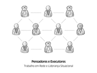 Pensadores e Executores
Trabalho em Rede e Liderança Situacional
 