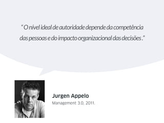 “Onívelidealdeautoridadedependedacompetência 
daspessoasedoimpactoorganizacionaldasdecisões.”
Jurgen Appelo
Management 3.0, 2011.
 