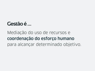 Mediação do uso de recursos e
coordenação do esforço humano
para alcançar determinado objetivo.
Gestãoé…
 