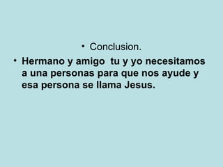 Conclusion. Hermano y amigo  tu y yo necesitamos a una personas para que nos ayude y esa persona se llama Jesus. 