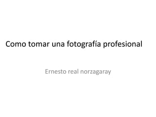 Como tomar una fotografía profesional


          Ernesto real norzagaray
 