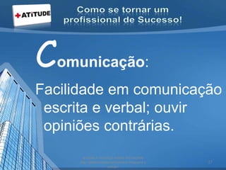 Comunicação:
Facilidade em comunicação
escrita e verbal; ouvir
opiniões contrárias.
acesse e conheça outras formações
http://palestrantecarlosandre.blogspot.c
om.br/
27
 