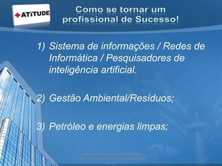 1) Sistema de informações / Redes de
Informática / Pesquisadores de
inteligência artificial.
2) Gestão Ambiental/Resíduos;
3) Petróleo e energias limpas;
acesse e conheça outras formações
http://palestrantecarlosandre.blogspot.c
om.br/
34
 