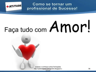 Faça tudo com Amor!
acesse e conheça outras formações
http://palestrantecarlosandre.blogspot.c
om.br/
56
 