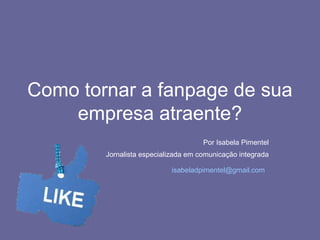 Como tornar a fanpage de sua
empresa atraente?
Por Isabela Pimentel
Jornalista especializada em comunicação integrada
isabeladpimentel@gmail.com

 