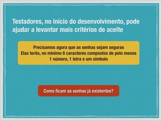 Testadores, no início do desenvolvimento, pode
ajudar a levantar mais critérios de aceite
Precisamos agora que as senhas sejam seguras
Elas terão, no mínimo 6 caracteres compostos de pelo menos
1 número, 1 letra e um símbolo

Como ﬁcam as senhas já existentes?

 