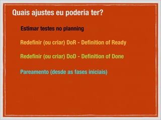 Quais ajustes eu poderia ter?
Estimar testes no planning
Redeﬁnir (ou criar) DoR - Deﬁnition of Ready
Redeﬁnir (ou criar) DoD - Deﬁnition of Done
Pareamento (desde as fases iniciais)

 
