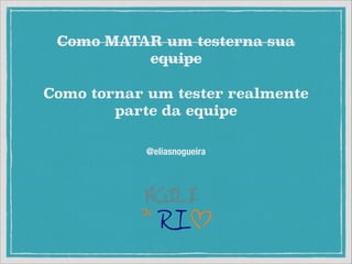 Como MATAR um testerna sua
equipe
Como tornar um tester realmente
parte da equipe
@eliasnogueira

 
