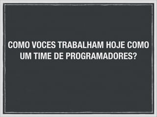 COMO VOCES TRABALHAM HOJE COMO
UM TIME DE PROGRAMADORES?

 