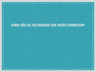 COMO SÃO OS TESTADORES QUE VOCÊS CONHECEM?

 
