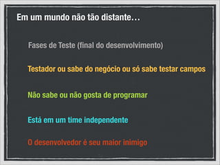 Em um mundo não tão distante…
Fases de Teste (ﬁnal do desenvolvimento)
Testador ou sabe do negócio ou só sabe testar campos
Não sabe ou não gosta de programar
Está em um time independente
O desenvolvedor é seu maior inimigo

 