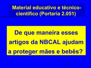Material educativo e técnico-
  científico (Portaria 2.051)


  De que maneira esses
artigos da NBCAL ajudam
a proteger mães e bebês?
                       25
 