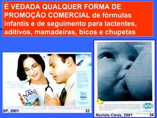 É VEDADA QUALQUER FORMA DE
PROMOÇÃO COMERCIAL de fórmulas
infantis e de seguimento para lactentes,
aditivos, mamadeiras, bicos e chupetas




SP, 2001                33            26
                             Revista Caras, 2001   34
 