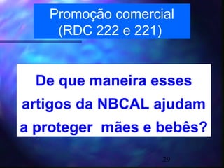 Promoção comercial
    (RDC 222 e 221)


  De que maneira esses
artigos da NBCAL ajudam
a proteger mães e bebês?
                   29
 