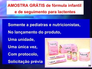 AMOSTRA GRÁTIS de fórmula infantil
   e de seguimento para lactentes


Somente a pediatras e nutricionistas,
No lançamento do produto,
Uma unidade,
Uma única vez,
Com protocolo,
Solicitação prévia
                              31        39
 