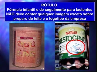 RÓTULO
Fórmula infantil e de seguimento para lactentes
NÃO deve conter qualquer imagem exceto sobre
   preparo do leite e o logotipo da empresa




                   41             34      42
 