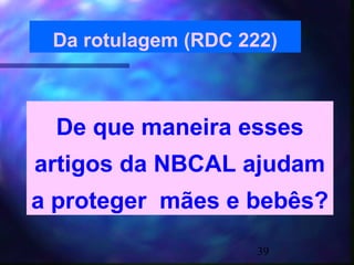 Da rotulagem (RDC 222)



  De que maneira esses
artigos da NBCAL ajudam
a proteger mães e bebês?
                     39
 