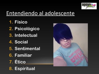 Entendiendo al adolescente
1. Físico
2. Psicológico
3. Intelectual
4. Social
5. Sentimental
6. Familiar
7. Ético
8. Espiritual
 