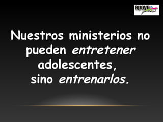 Nuestros ministerios no
pueden entretener
adolescentes,
sino entrenarlos.
 