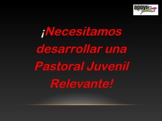¡Necesitamos
desarrollar una
Pastoral Juvenil
Relevante!
 