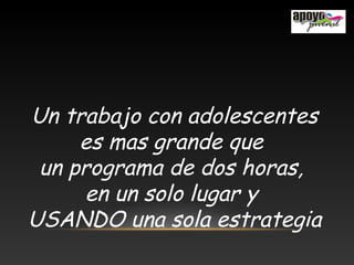 Un trabajo con adolescentes
es mas grande que
un programa de dos horas,
en un solo lugar y
USANDO una sola estrategia
 